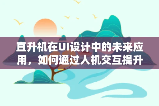 直升机在UI设计中的未来应用，如何通过人机交互提升空中作业效率？