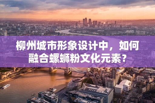 柳州城市形象设计中，如何融合螺蛳粉文化元素？