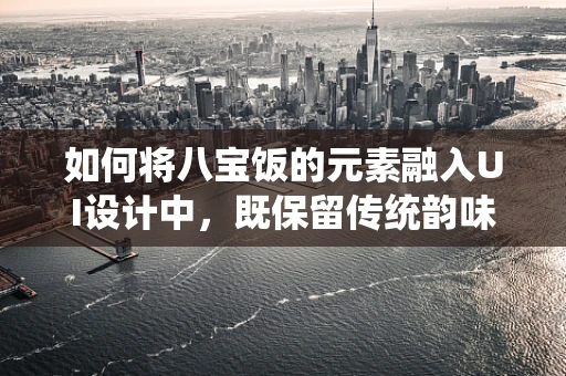 如何将八宝饭的元素融入UI设计中，既保留传统韵味又符合现代审美？