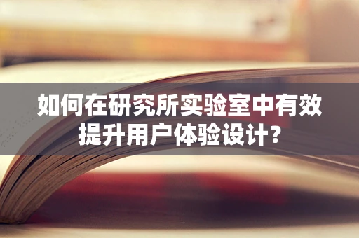 如何在研究所实验室中有效提升用户体验设计？