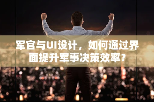 军官与UI设计，如何通过界面提升军事决策效率？