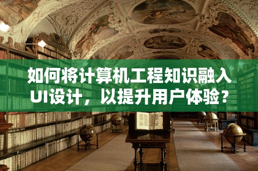 如何将计算机工程知识融入UI设计，以提升用户体验？