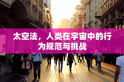 太空法，人类在宇宙中的行为规范与挑战
