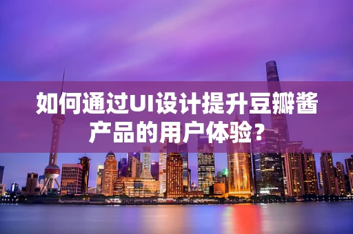如何通过UI设计提升豆瓣酱产品的用户体验？