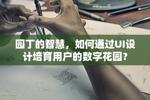 园丁的智慧，如何通过UI设计培育用户的数字花园？