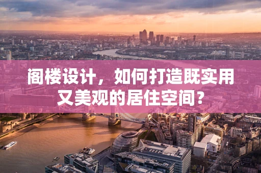 阁楼设计，如何打造既实用又美观的居住空间？