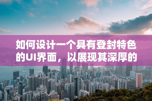 如何设计一个具有登封特色的UI界面，以展现其深厚的历史文化底蕴？