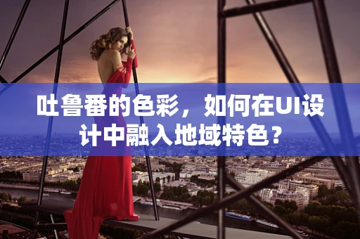 吐鲁番的色彩，如何在UI设计中融入地域特色？