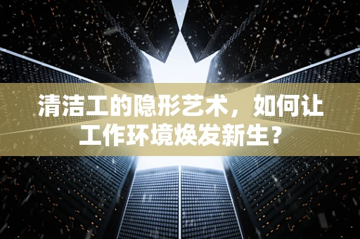 清洁工的隐形艺术，如何让工作环境焕发新生？