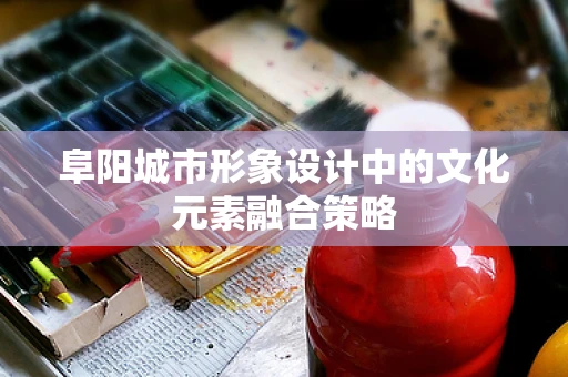 阜阳城市形象设计中的文化元素融合策略