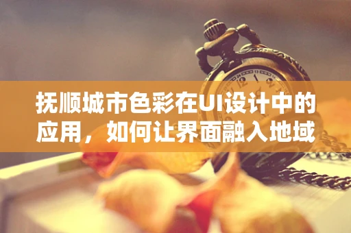 抚顺城市色彩在UI设计中的应用，如何让界面融入地域特色？