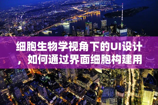 细胞生物学视角下的UI设计，如何通过界面细胞构建用户体验的生命体？