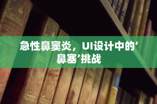 急性鼻窦炎，UI设计中的‘鼻塞’挑战