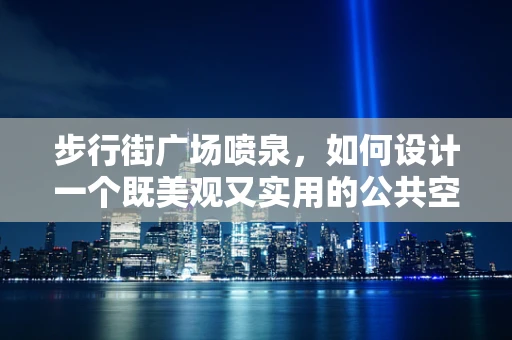步行街广场喷泉，如何设计一个既美观又实用的公共空间？