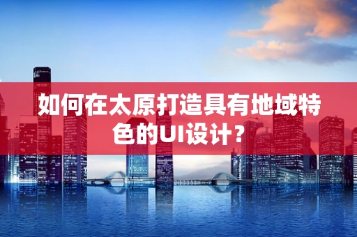 如何在太原打造具有地域特色的UI设计？