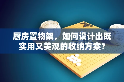 厨房置物架，如何设计出既实用又美观的收纳方案？