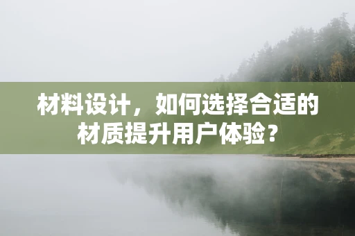 材料设计，如何选择合适的材质提升用户体验？