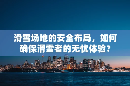 滑雪场地的安全布局，如何确保滑雪者的无忧体验？