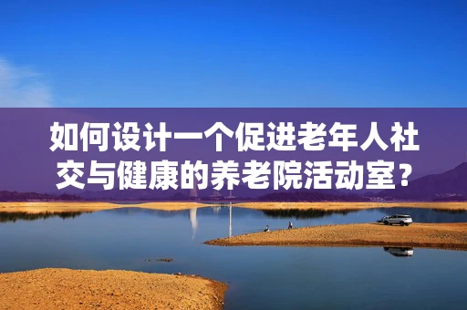 如何设计一个促进老年人社交与健康的养老院活动室？