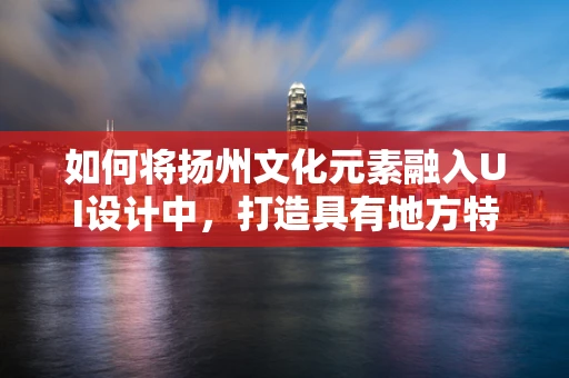 如何将扬州文化元素融入UI设计中，打造具有地方特色的用户体验？