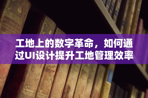 工地上的数字革命，如何通过UI设计提升工地管理效率？