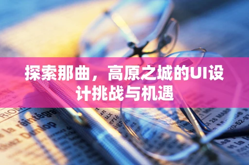 探索那曲，高原之城的UI设计挑战与机遇