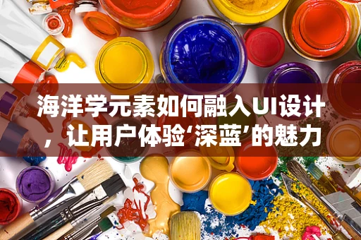 海洋学元素如何融入UI设计，让用户体验‘深蓝’的魅力？