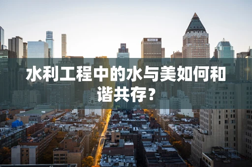 水利工程中的水与美如何和谐共存？
