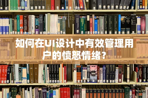 如何在UI设计中有效管理用户的愤怒情绪？