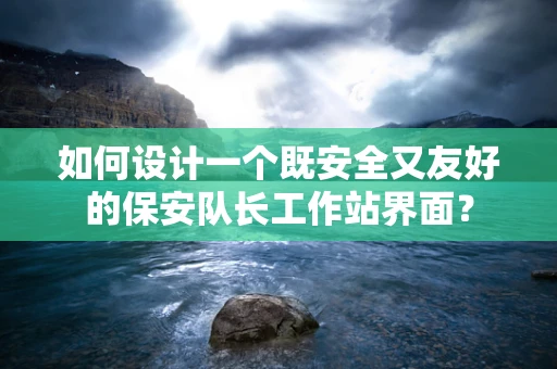 如何设计一个既安全又友好的保安队长工作站界面？