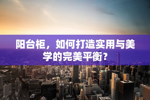 阳台柜，如何打造实用与美学的完美平衡？