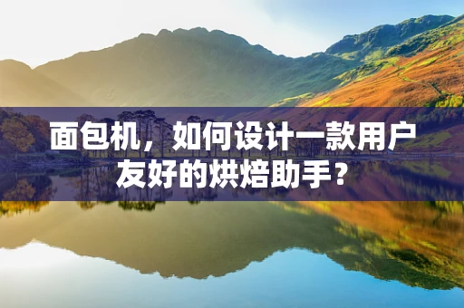 面包机，如何设计一款用户友好的烘焙助手？
