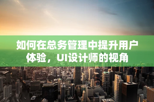 如何在总务管理中提升用户体验，UI设计师的视角