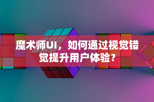 魔术师UI，如何通过视觉错觉提升用户体验？