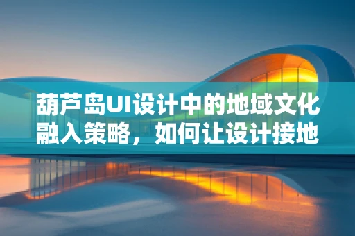 葫芦岛UI设计中的地域文化融入策略，如何让设计接地气又具特色？