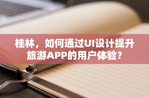 桂林，如何通过UI设计提升旅游APP的用户体验？