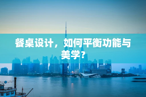 餐桌设计，如何平衡功能与美学？