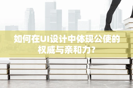 如何在UI设计中体现公使的权威与亲和力？