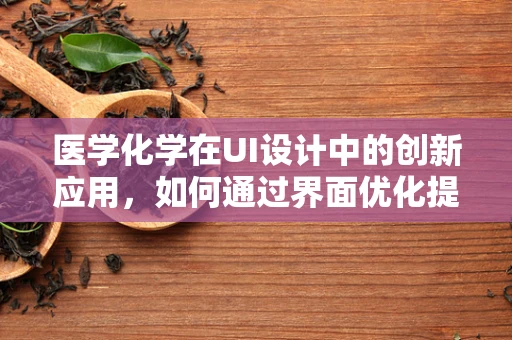 医学化学在UI设计中的创新应用，如何通过界面优化提升患者用药体验？
