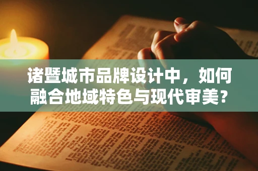 诸暨城市品牌设计中，如何融合地域特色与现代审美？