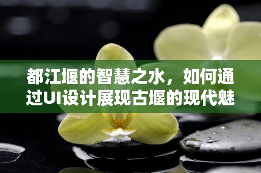 都江堰的智慧之水，如何通过UI设计展现古堰的现代魅力？