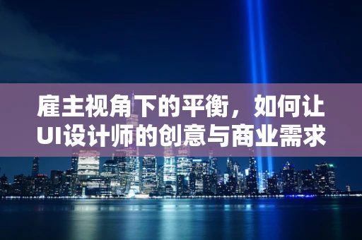 雇主视角下的平衡，如何让UI设计师的创意与商业需求和谐共舞？