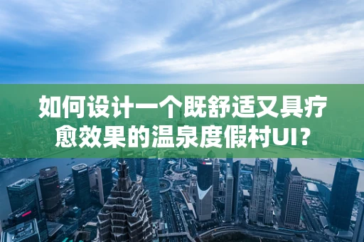 如何设计一个既舒适又具疗愈效果的温泉度假村UI？