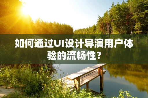 如何通过UI设计导演用户体验的流畅性？