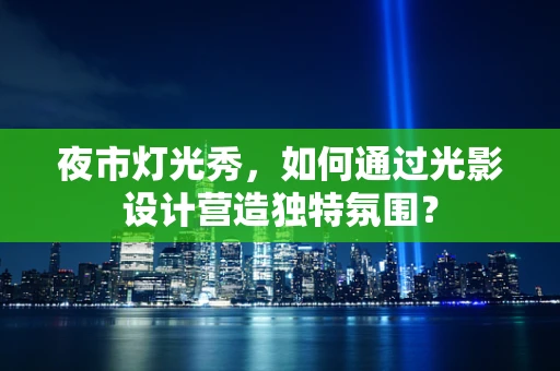 夜市灯光秀，如何通过光影设计营造独特氛围？