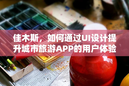 佳木斯，如何通过UI设计提升城市旅游APP的用户体验？