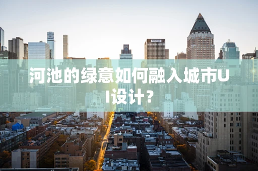 河池的绿意如何融入城市UI设计？