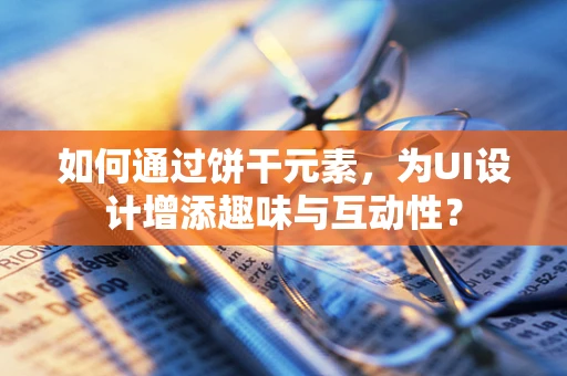 如何通过饼干元素，为UI设计增添趣味与互动性？