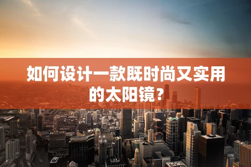如何设计一款既时尚又实用的太阳镜？