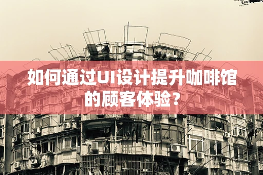 如何通过UI设计提升咖啡馆的顾客体验？
